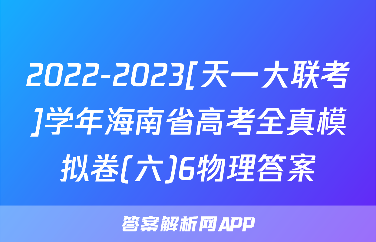 2022-2023[天一大联考]学年海南省高考全真模拟卷(六)6物理答案