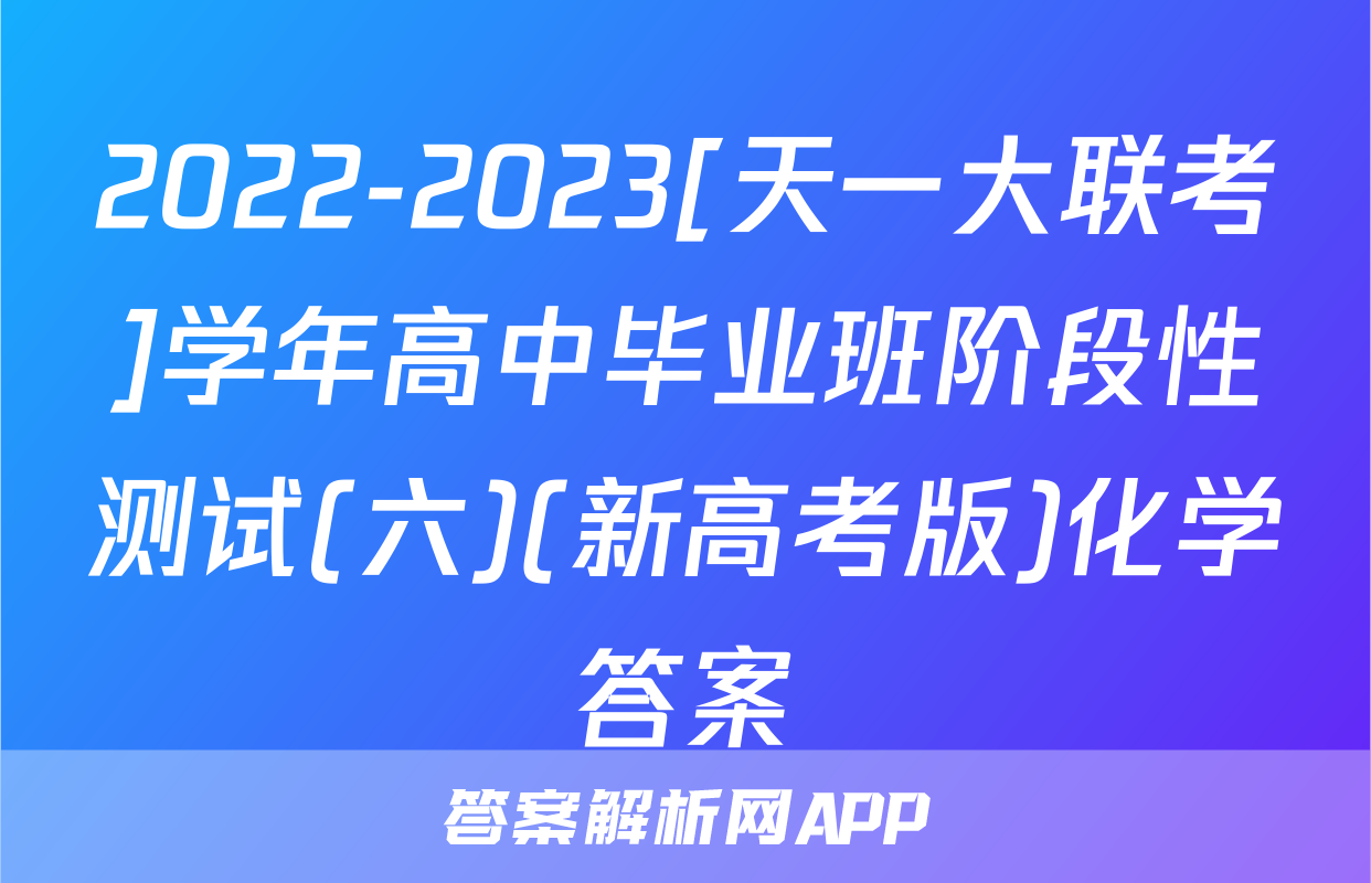 2022-2023[天一大联考]学年高中毕业班阶段性测试(六)(新高考版)化学答案