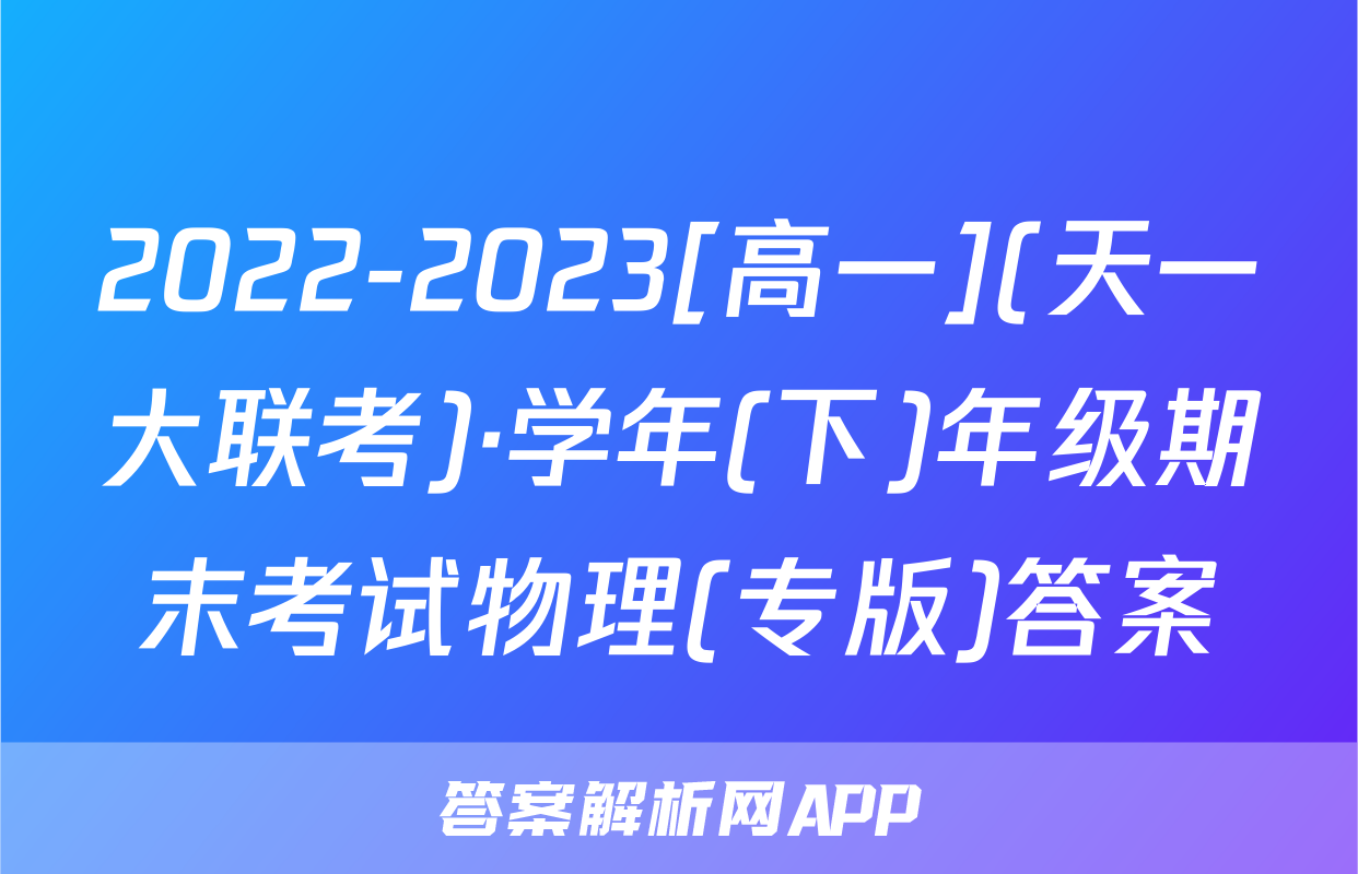 2022-2023[高一](天一大联考)·学年(下)年级期末考试物理(专版)答案
