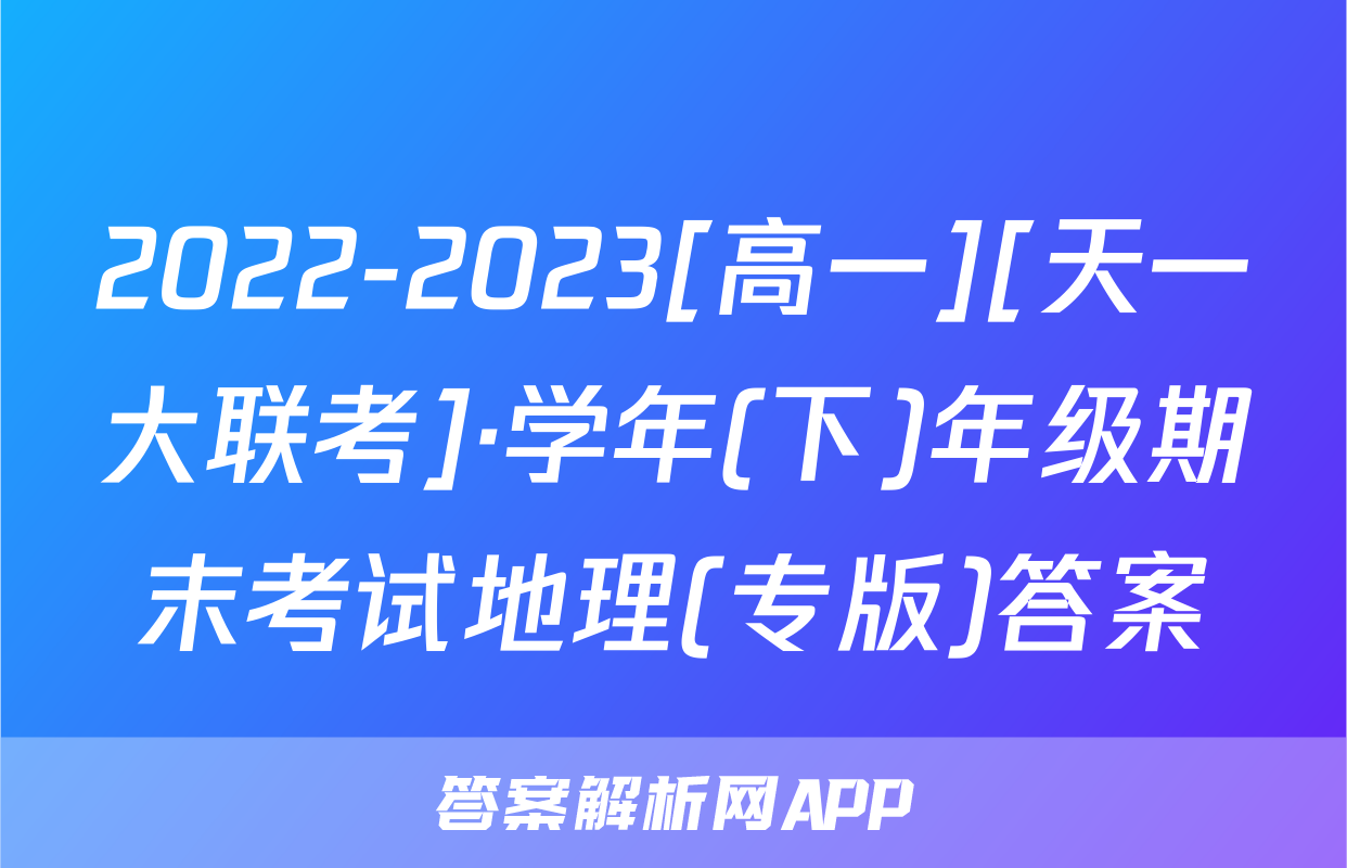 2022-2023[高一][天一大联考]·学年(下)年级期末考试地理(专版)答案
