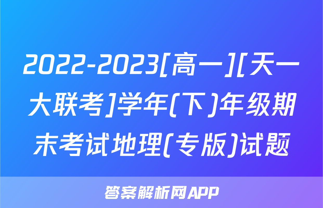 2022-2023[高一][天一大联考]学年(下)年级期末考试地理(专版)试题