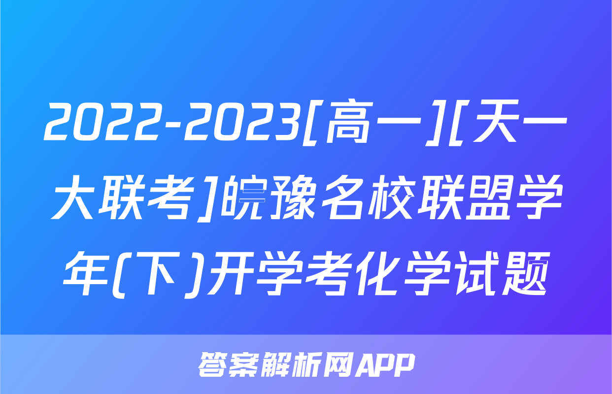 2022-2023[高一][天一大联考]皖豫名校联盟学年(下)开学考化学试题