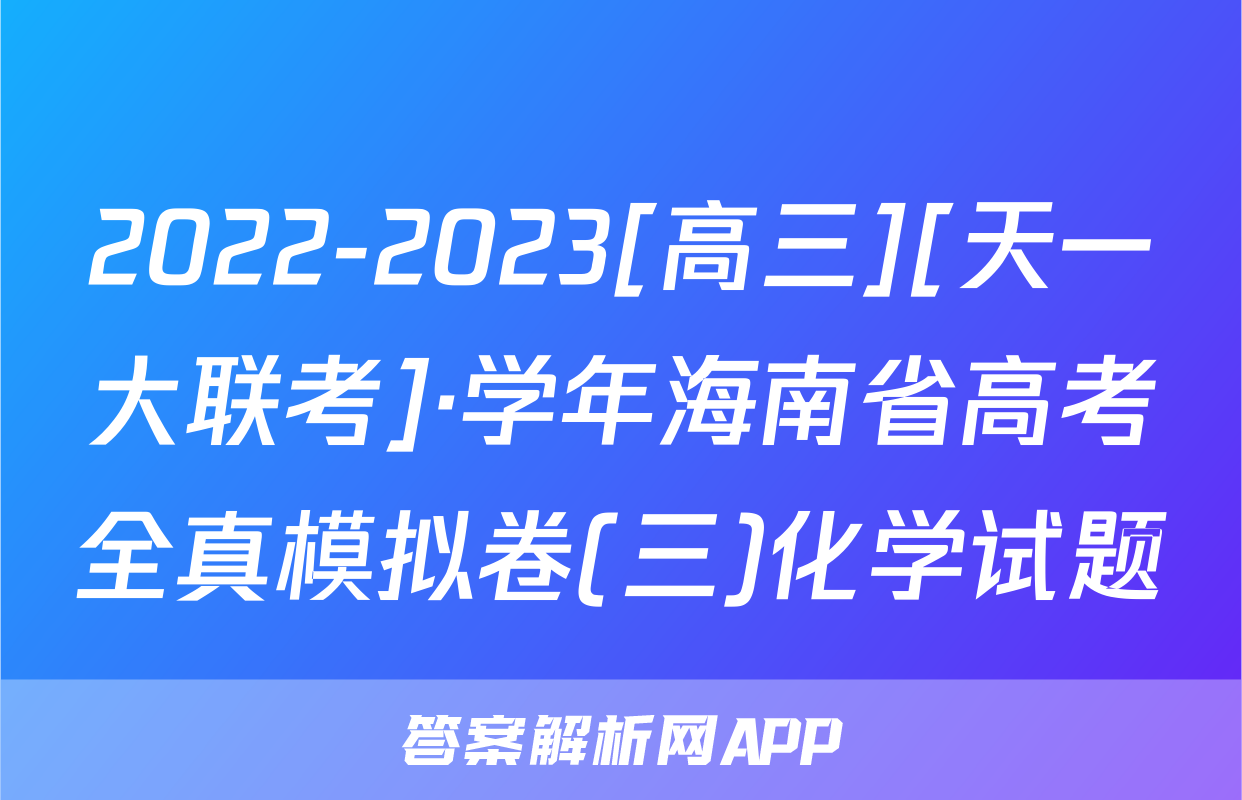 2022-2023[高三][天一大联考]·学年海南省高考全真模拟卷(三)化学试题