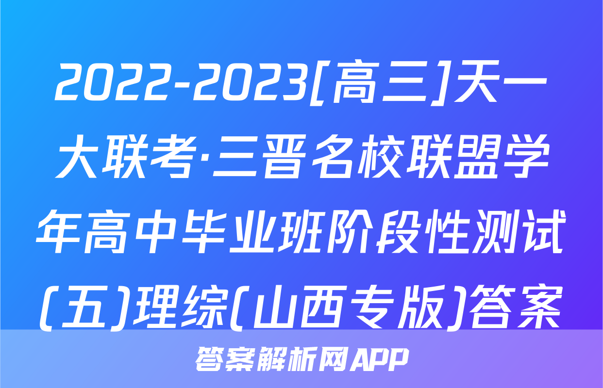 2022-2023[高三]天一大联考·三晋名校联盟学年高中毕业班阶段性测试(五)理综(山西专版)答案