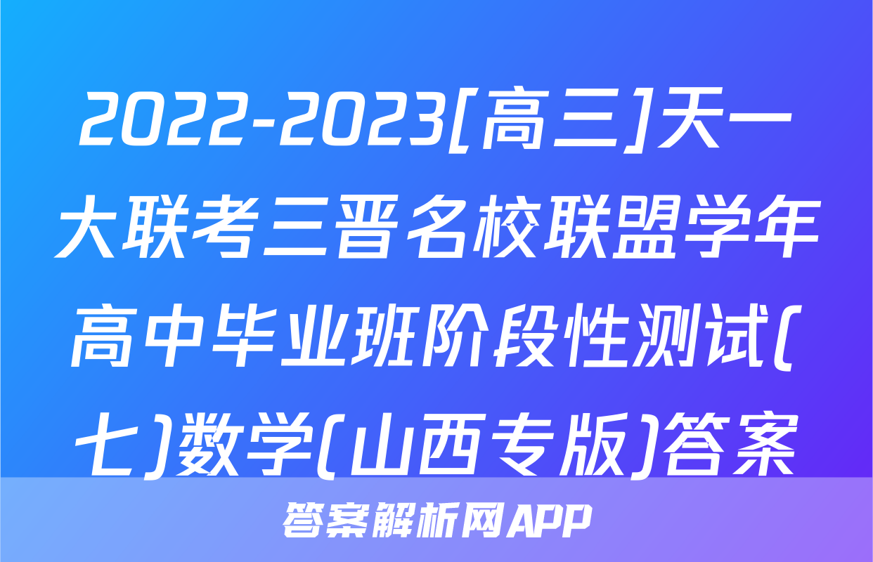 2022-2023[高三]天一大联考三晋名校联盟学年高中毕业班阶段性测试(七)数学(山西专版)答案