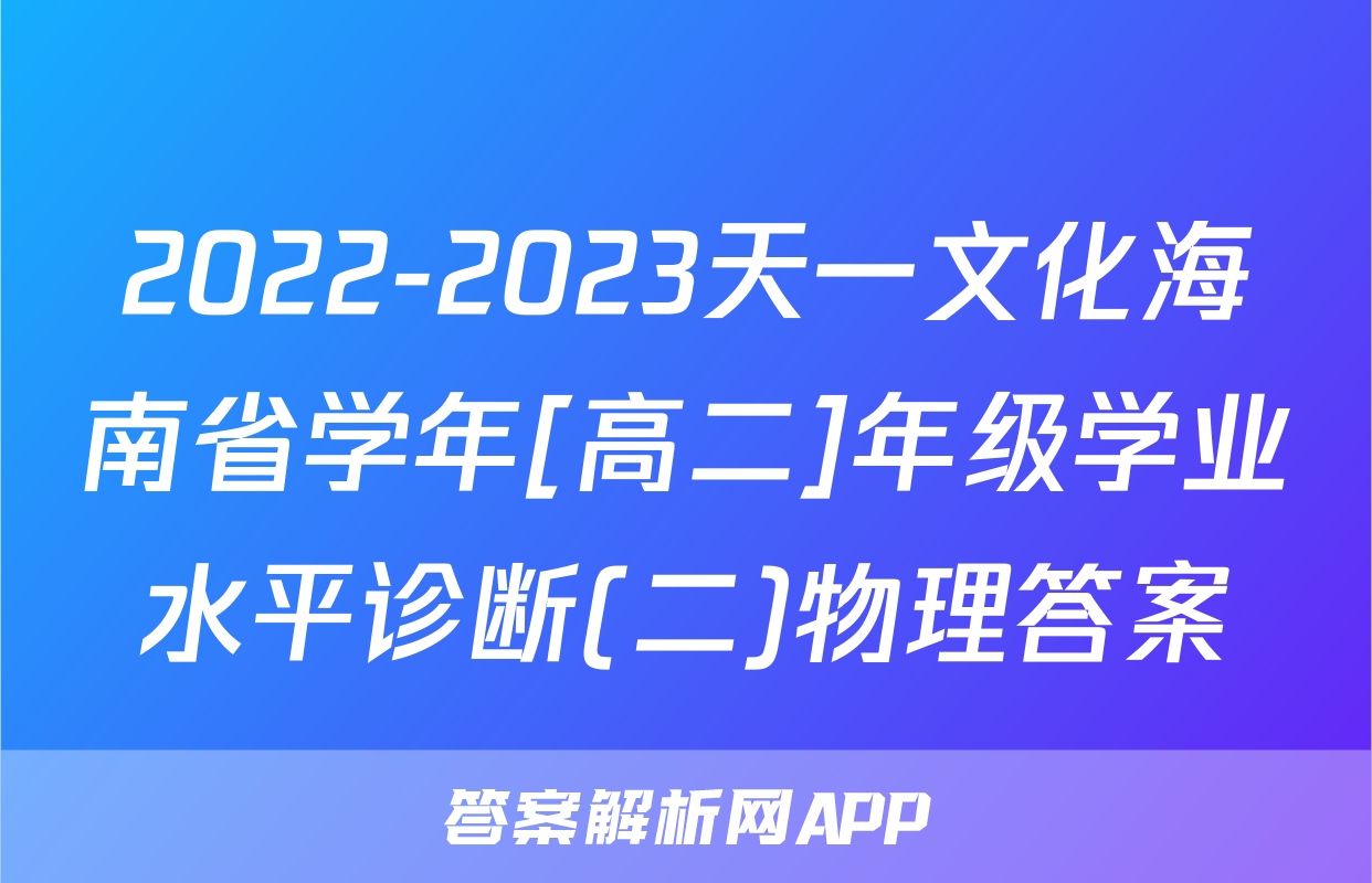 2022-2023天一文化海南省学年[高二]年级学业水平诊断(二)物理答案