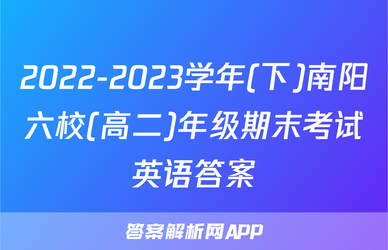 2022-2023学年(下)南阳六校(高二)年级期末考试英语答案