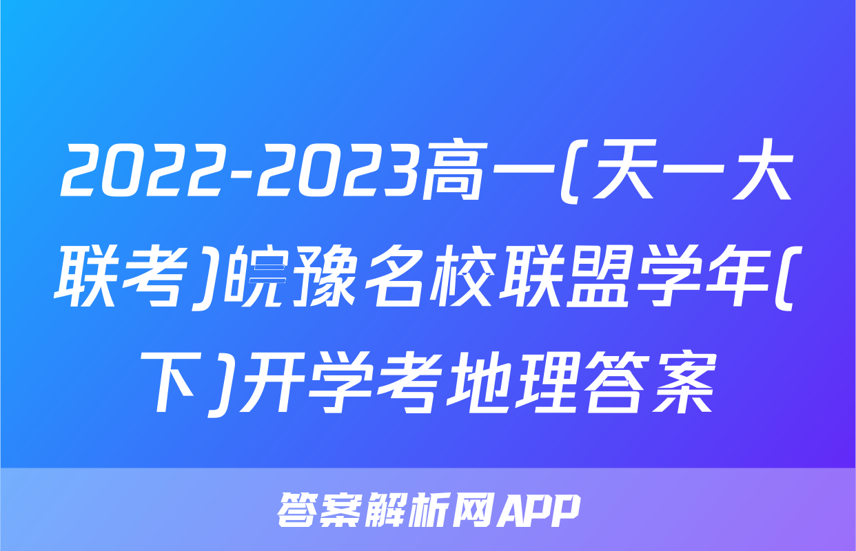 2022-2023高一(天一大联考)皖豫名校联盟学年(下)开学考地理答案