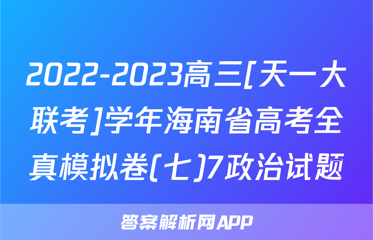2022-2023高三[天一大联考]学年海南省高考全真模拟卷(七)7政治试题