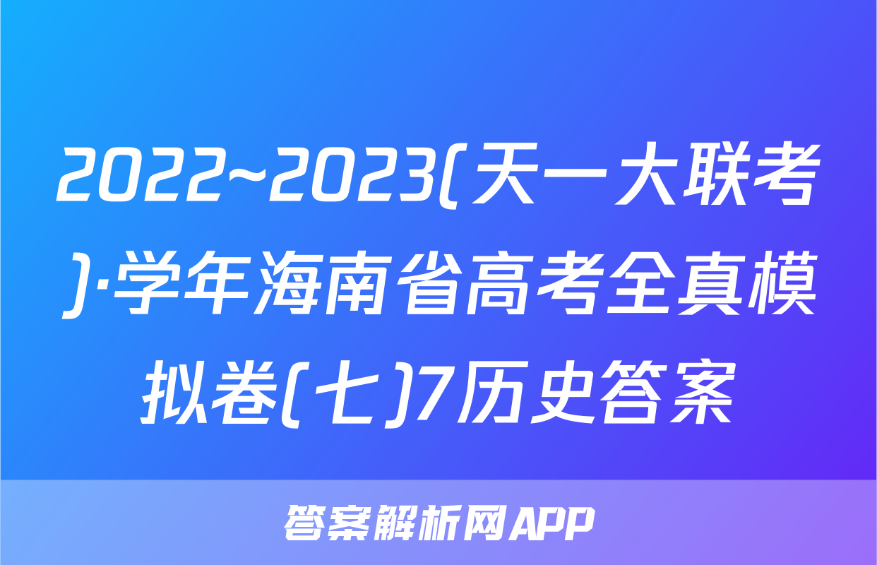 2022~2023(天一大联考)·学年海南省高考全真模拟卷(七)7历史答案