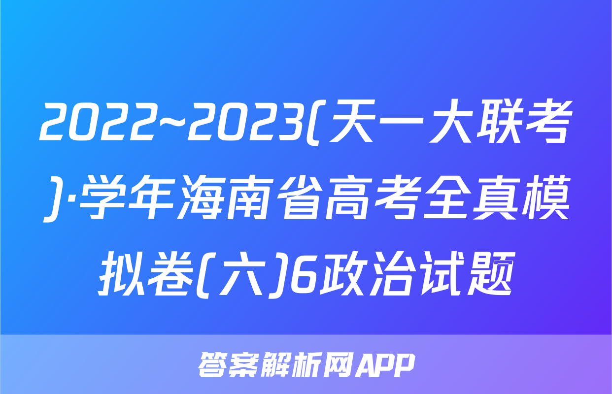 2022~2023(天一大联考)·学年海南省高考全真模拟卷(六)6政治试题