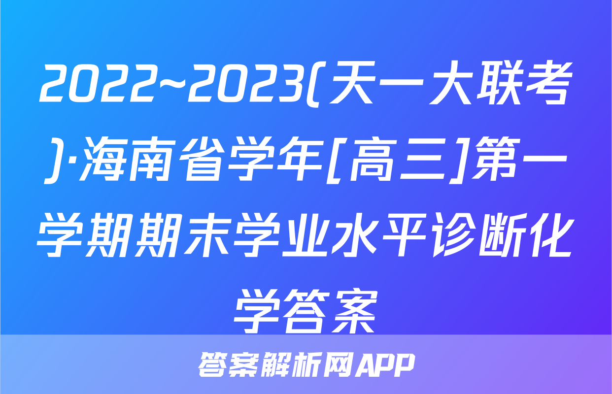 2022~2023(天一大联考)·海南省学年[高三]第一学期期末学业水平诊断化学答案