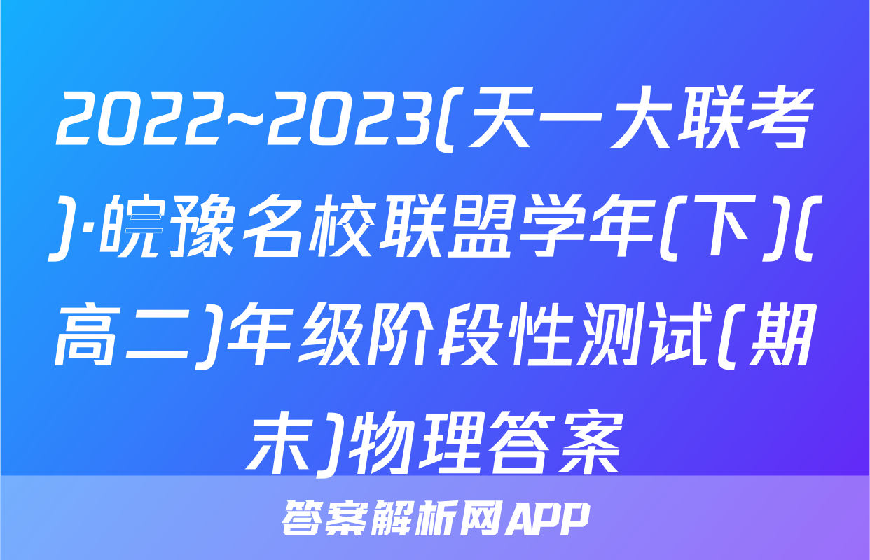2022~2023(天一大联考)·皖豫名校联盟学年(下)(高二)年级阶段性测试(期末)物理答案