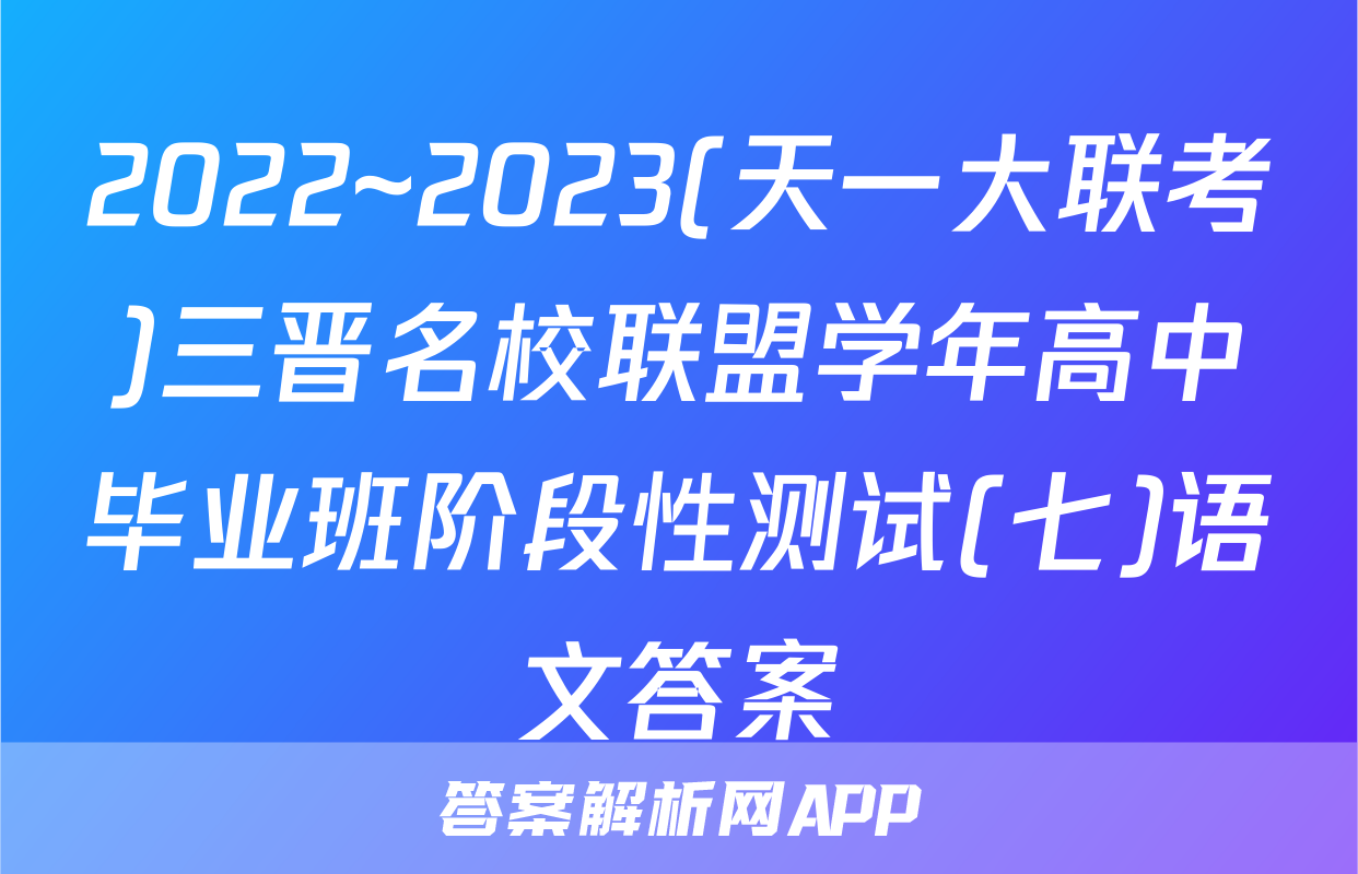 2022~2023(天一大联考)三晋名校联盟学年高中毕业班阶段性测试(七)语文答案