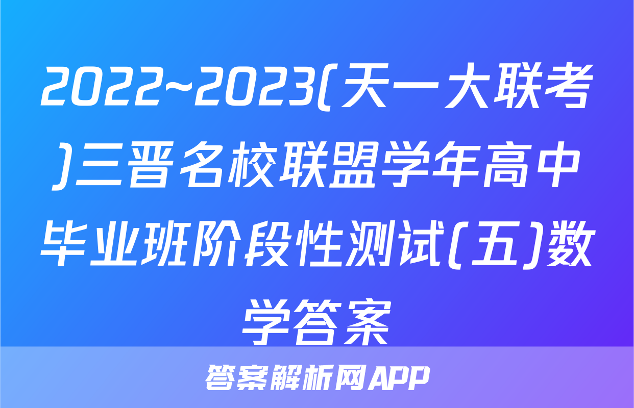 2022~2023(天一大联考)三晋名校联盟学年高中毕业班阶段性测试(五)数学答案