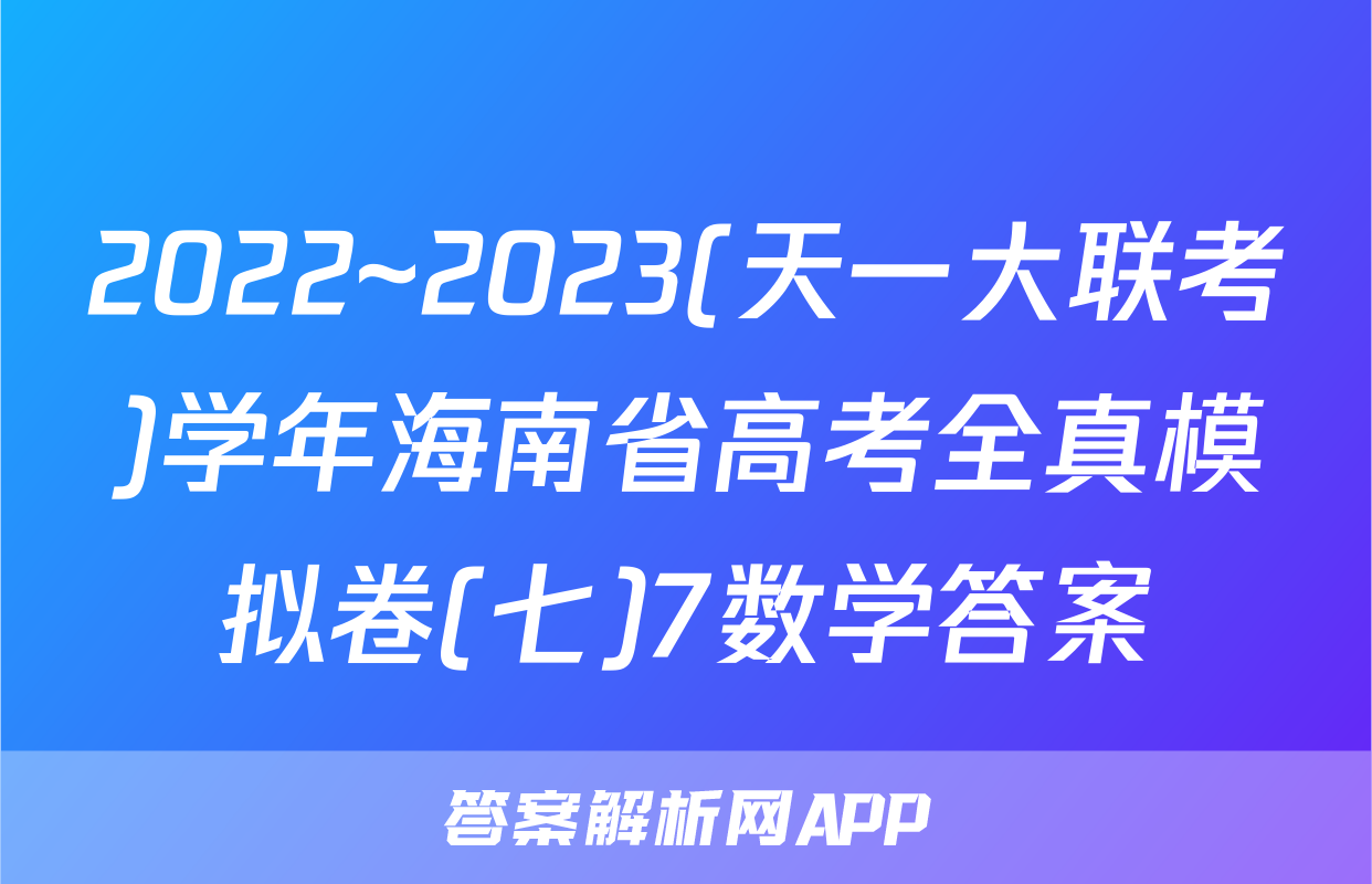 2022~2023(天一大联考)学年海南省高考全真模拟卷(七)7数学答案