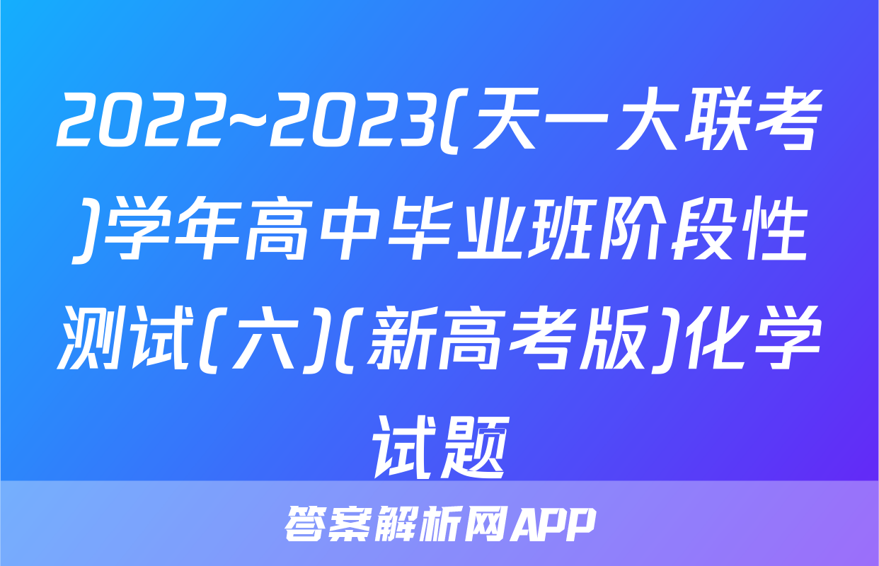 2022~2023(天一大联考)学年高中毕业班阶段性测试(六)(新高考版)化学试题