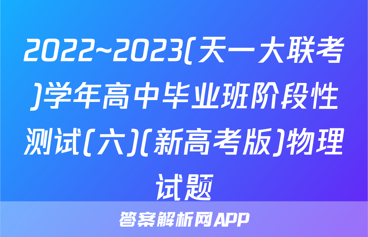 2022~2023(天一大联考)学年高中毕业班阶段性测试(六)(新高考版)物理试题