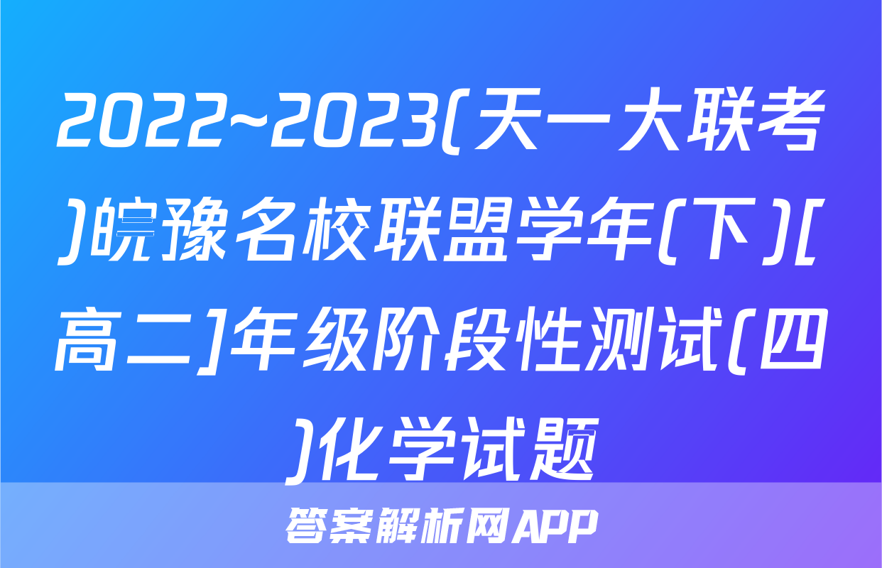 2022~2023(天一大联考)皖豫名校联盟学年(下)[高二]年级阶段性测试(四)化学试题