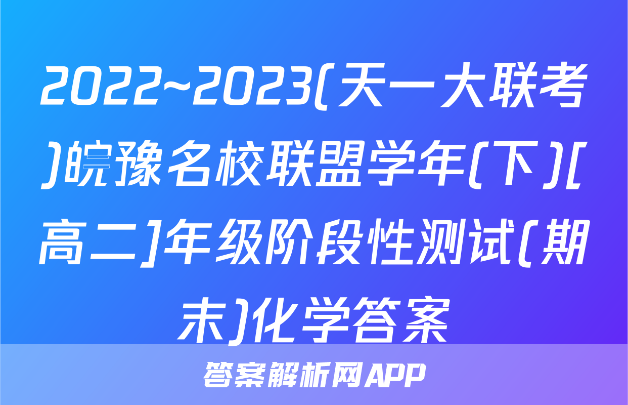 2022~2023(天一大联考)皖豫名校联盟学年(下)[高二]年级阶段性测试(期末)化学答案
