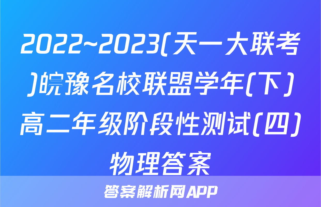 2022~2023(天一大联考)皖豫名校联盟学年(下)高二年级阶段性测试(四)物理答案