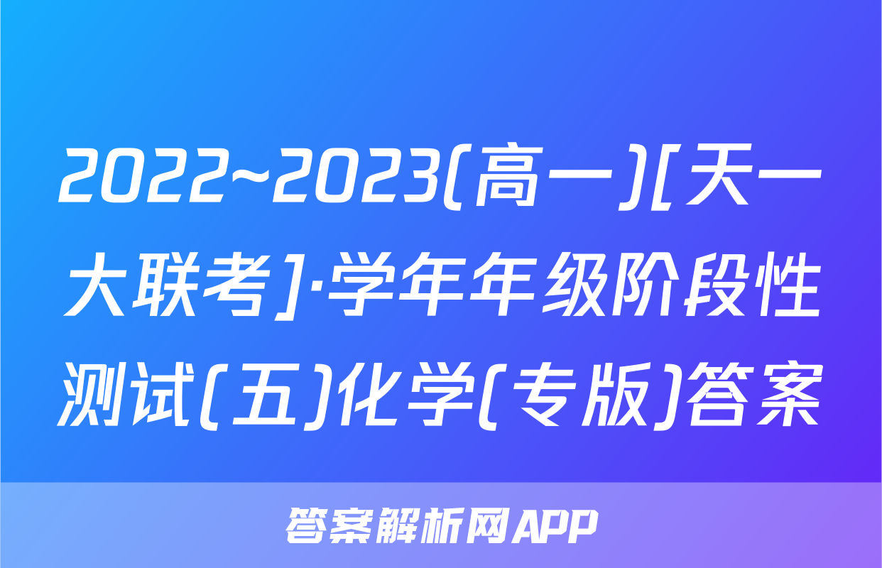 2022~2023(高一)[天一大联考]·学年年级阶段性测试(五)化学(专版)答案