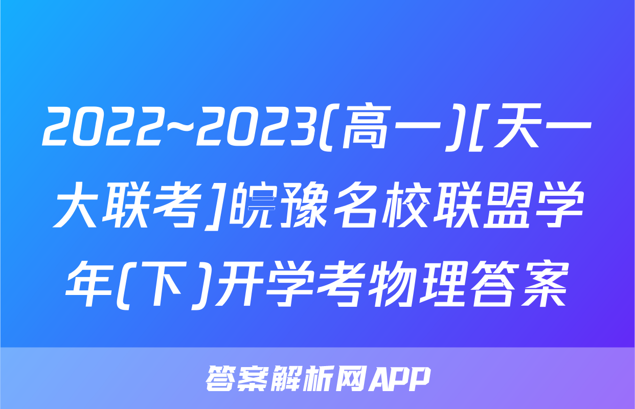 2022~2023(高一)[天一大联考]皖豫名校联盟学年(下)开学考物理答案