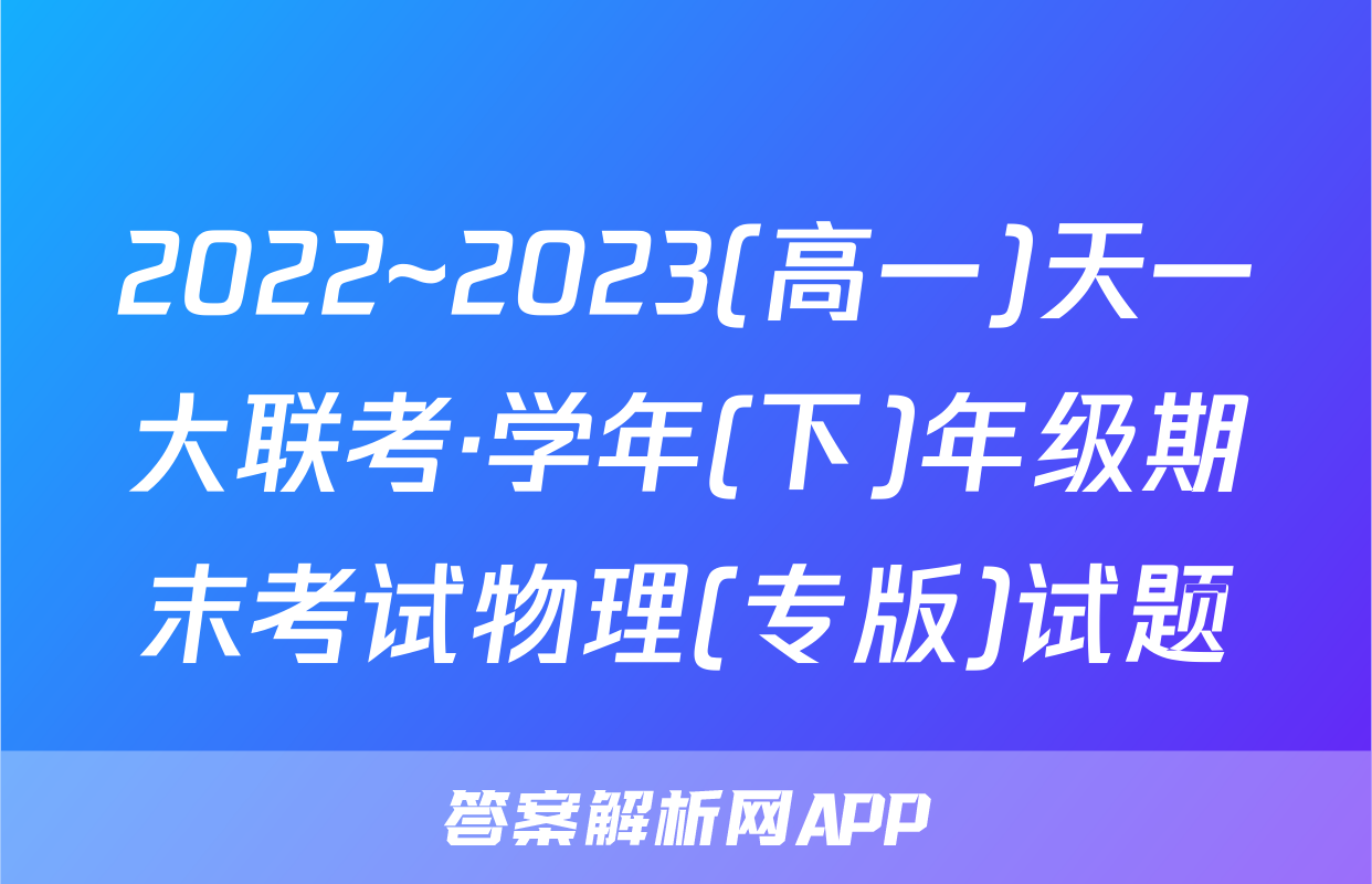 2022~2023(高一)天一大联考·学年(下)年级期末考试物理(专版)试题