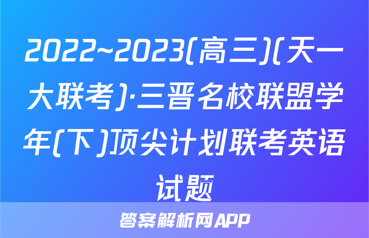 2022~2023(高三)(天一大联考)·三晋名校联盟学年(下)顶尖计划联考英语试题