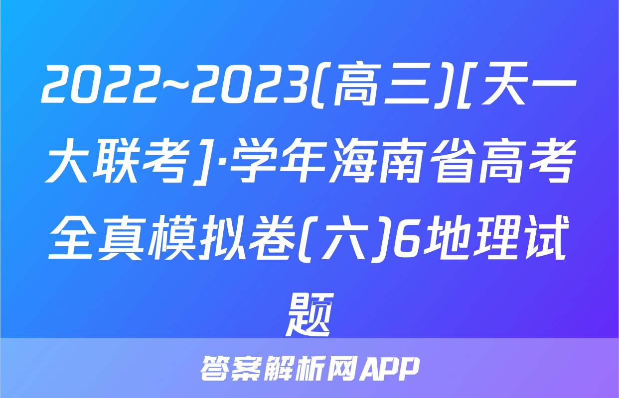 2022~2023(高三)[天一大联考]·学年海南省高考全真模拟卷(六)6地理试题