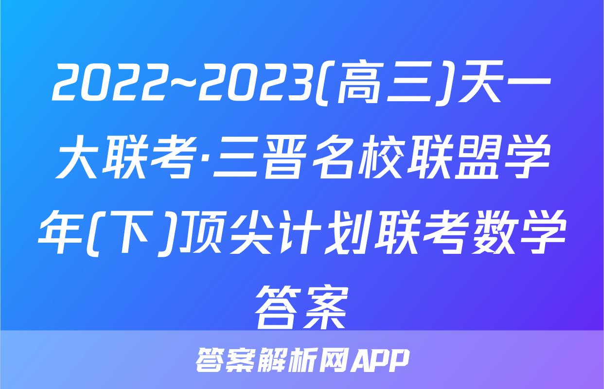 2022~2023(高三)天一大联考·三晋名校联盟学年(下)顶尖计划联考数学答案