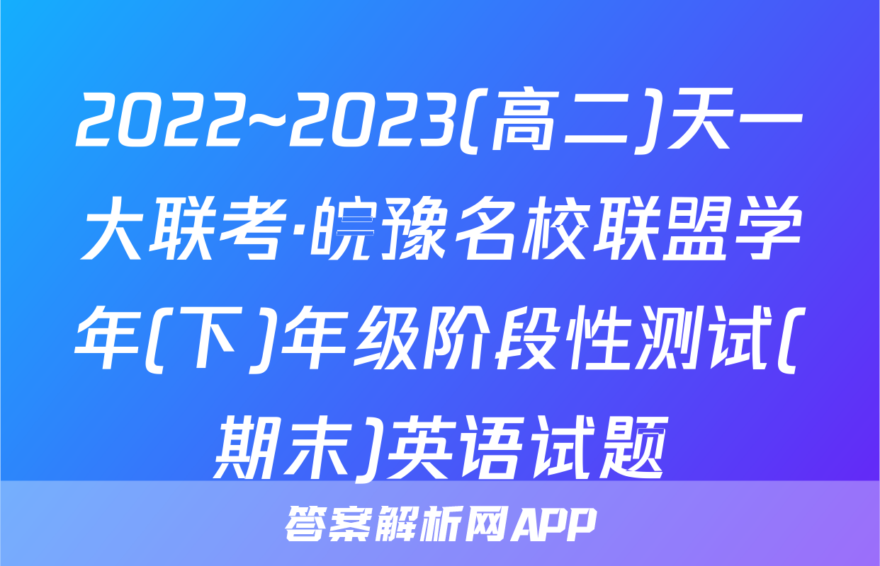 2022~2023(高二)天一大联考·皖豫名校联盟学年(下)年级阶段性测试(期末)英语试题