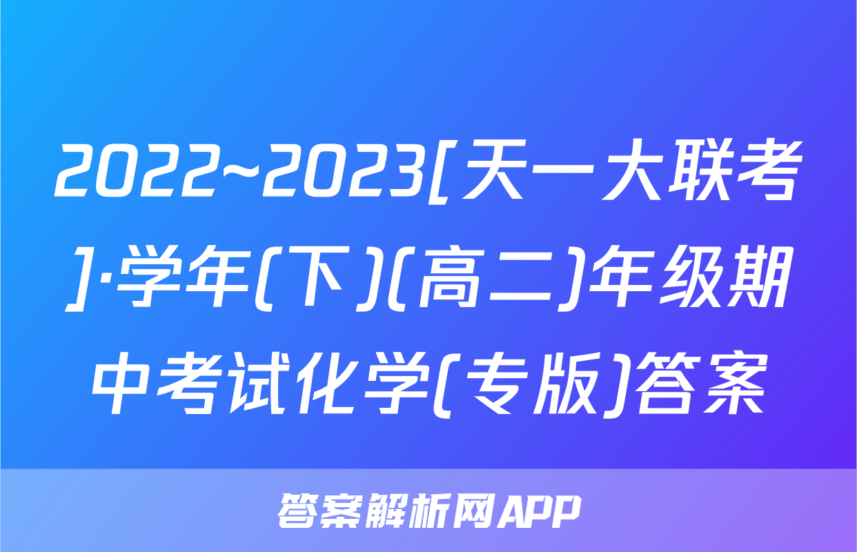 2022~2023[天一大联考]·学年(下)(高二)年级期中考试化学(专版)答案