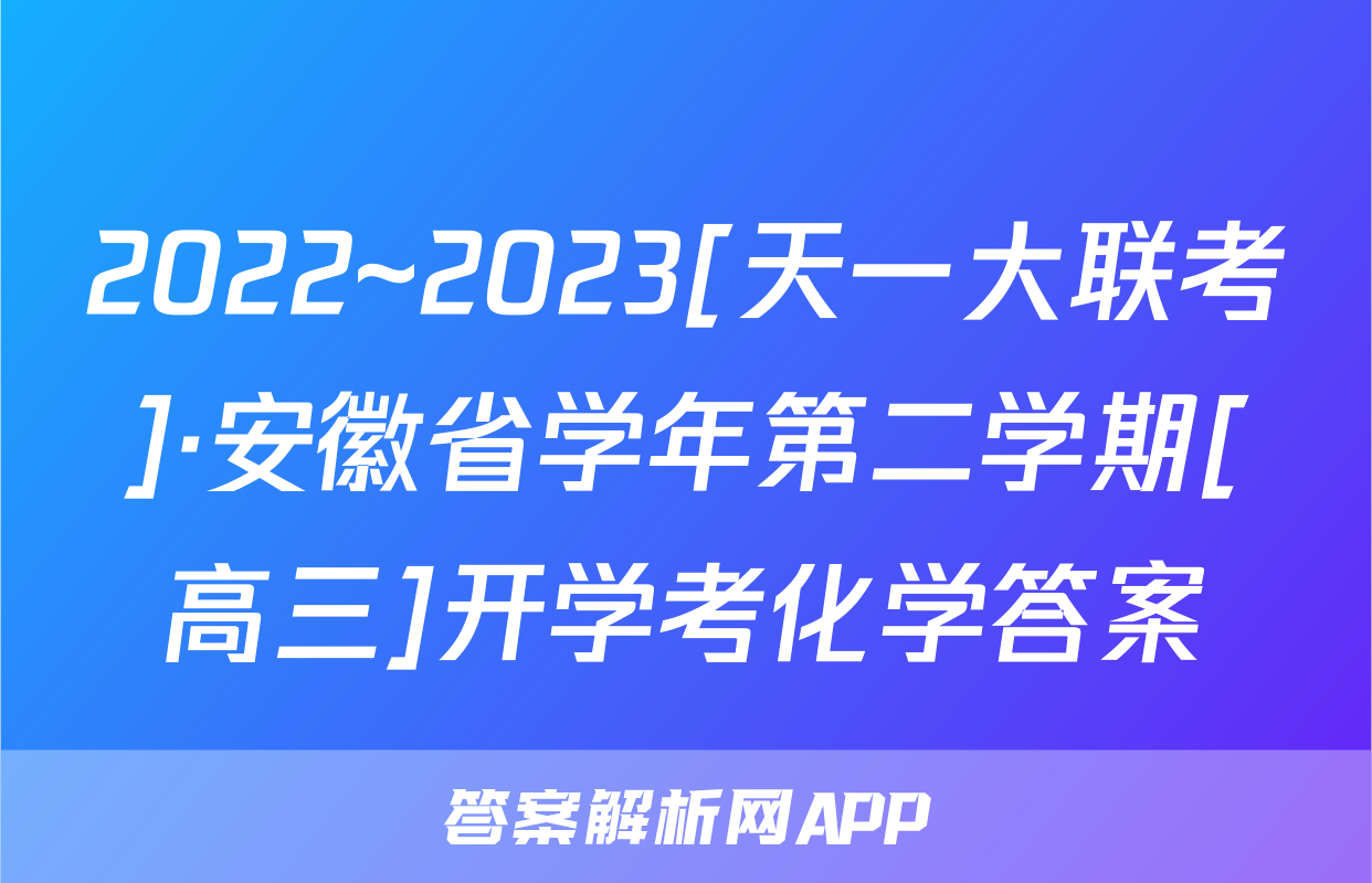 2022~2023[天一大联考]·安徽省学年第二学期[高三]开学考化学答案