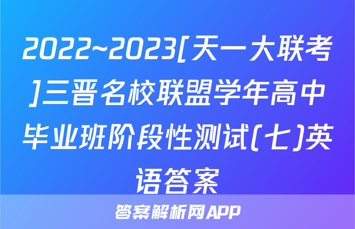2022~2023[天一大联考]三晋名校联盟学年高中毕业班阶段性测试(七)英语答案