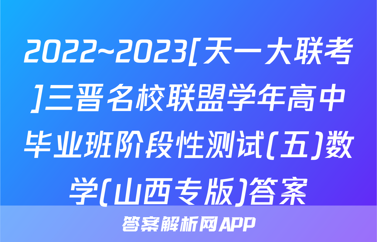 2022~2023[天一大联考]三晋名校联盟学年高中毕业班阶段性测试(五)数学(山西专版)答案