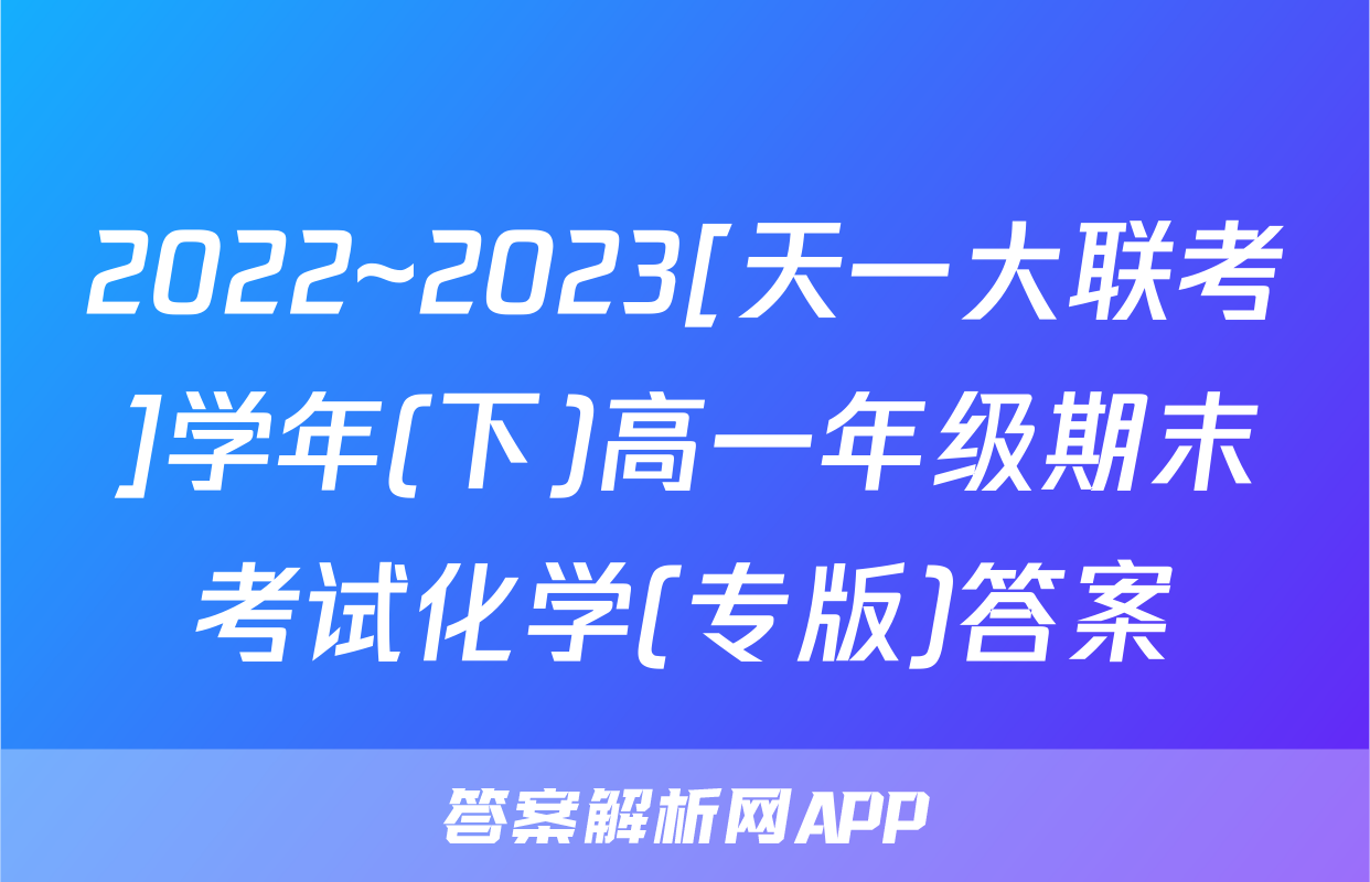 2022~2023[天一大联考]学年(下)高一年级期末考试化学(专版)答案