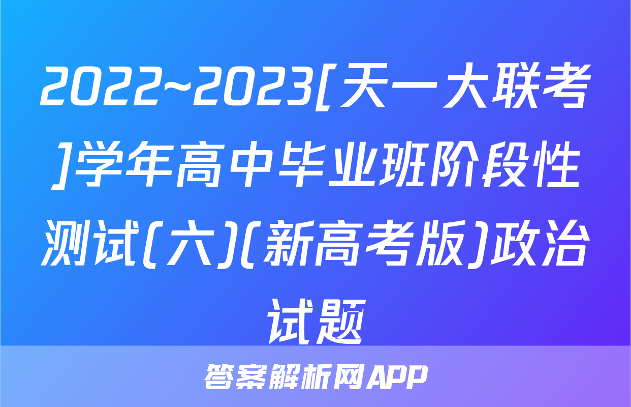 2022~2023[天一大联考]学年高中毕业班阶段性测试(六)(新高考版)政治试题
