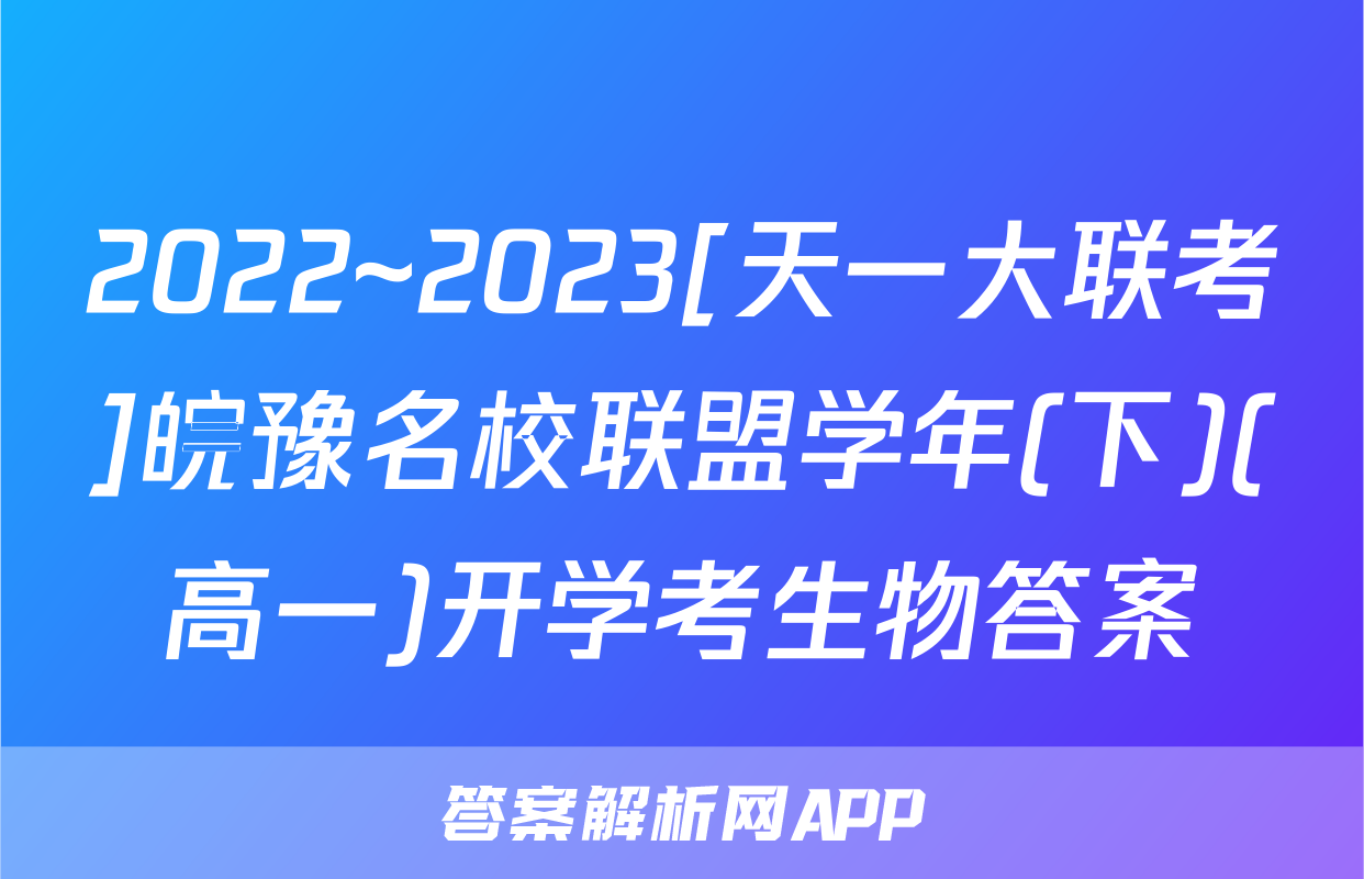 2022~2023[天一大联考]皖豫名校联盟学年(下)(高一)开学考生物答案
