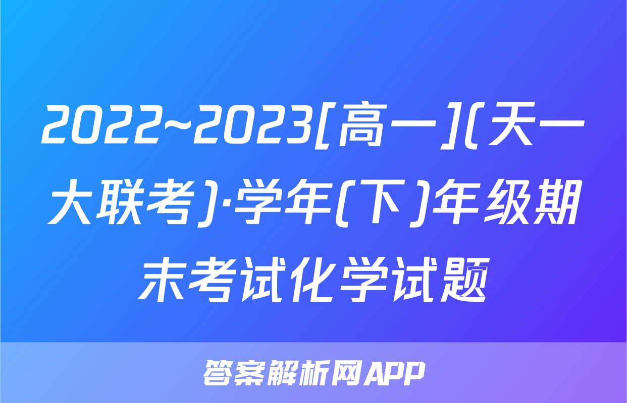 2022~2023[高一](天一大联考)·学年(下)年级期末考试化学试题