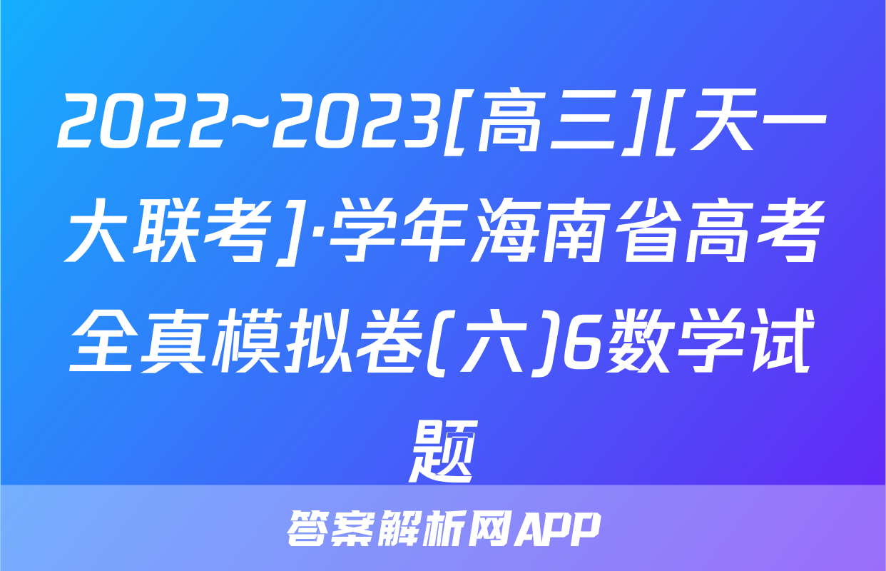 2022~2023[高三][天一大联考]·学年海南省高考全真模拟卷(六)6数学试题