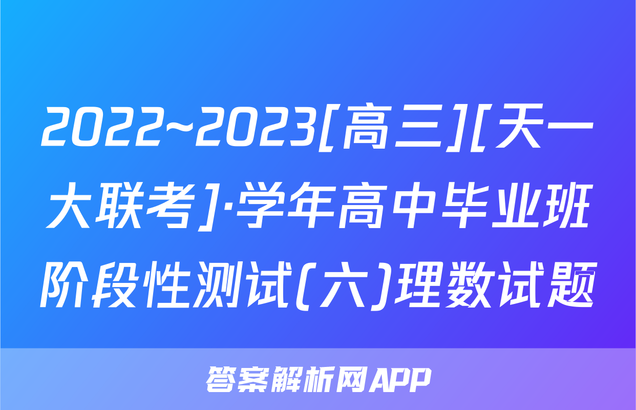 2022~2023[高三][天一大联考]·学年高中毕业班阶段性测试(六)理数试题