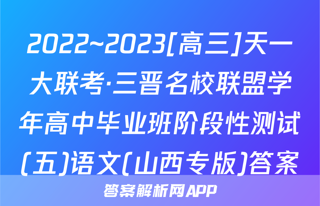 2022~2023[高三]天一大联考·三晋名校联盟学年高中毕业班阶段性测试(五)语文(山西专版)答案
