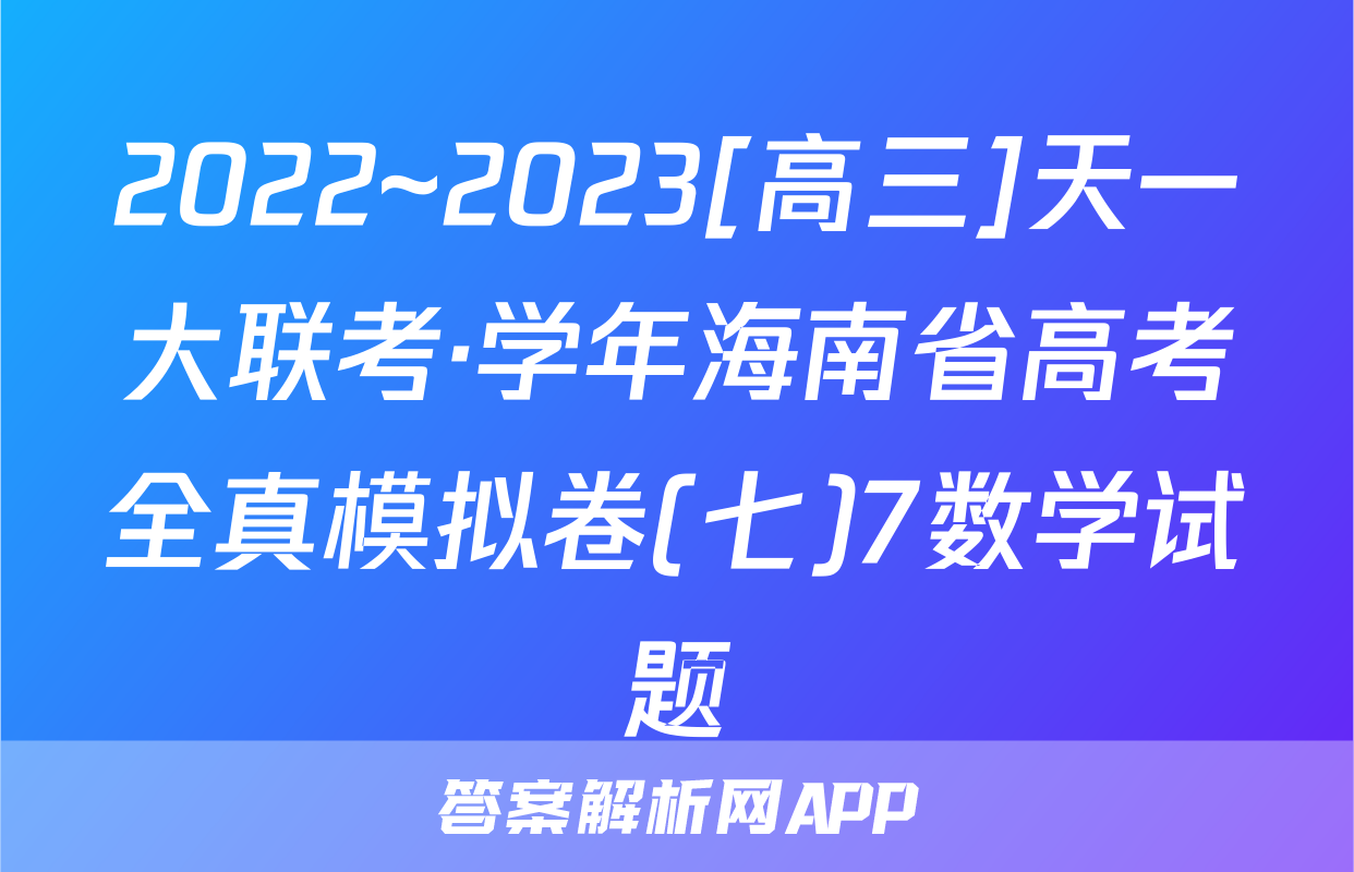 2022~2023[高三]天一大联考·学年海南省高考全真模拟卷(七)7数学试题