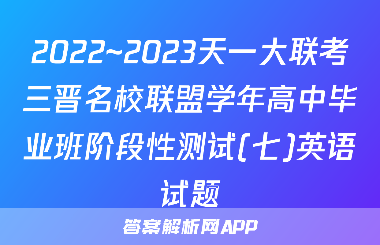 2022~2023天一大联考三晋名校联盟学年高中毕业班阶段性测试(七)英语试题