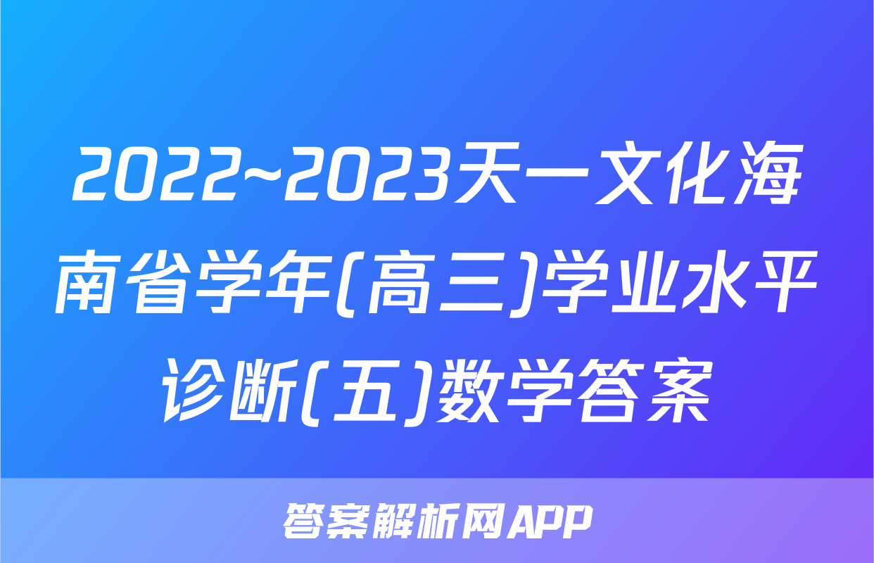 2022~2023天一文化海南省学年(高三)学业水平诊断(五)数学答案