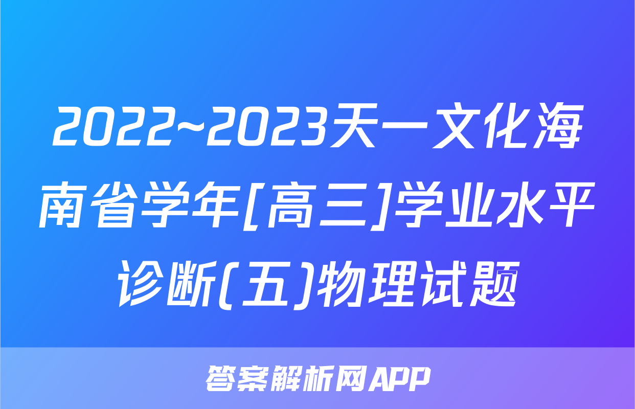 2022~2023天一文化海南省学年[高三]学业水平诊断(五)物理试题