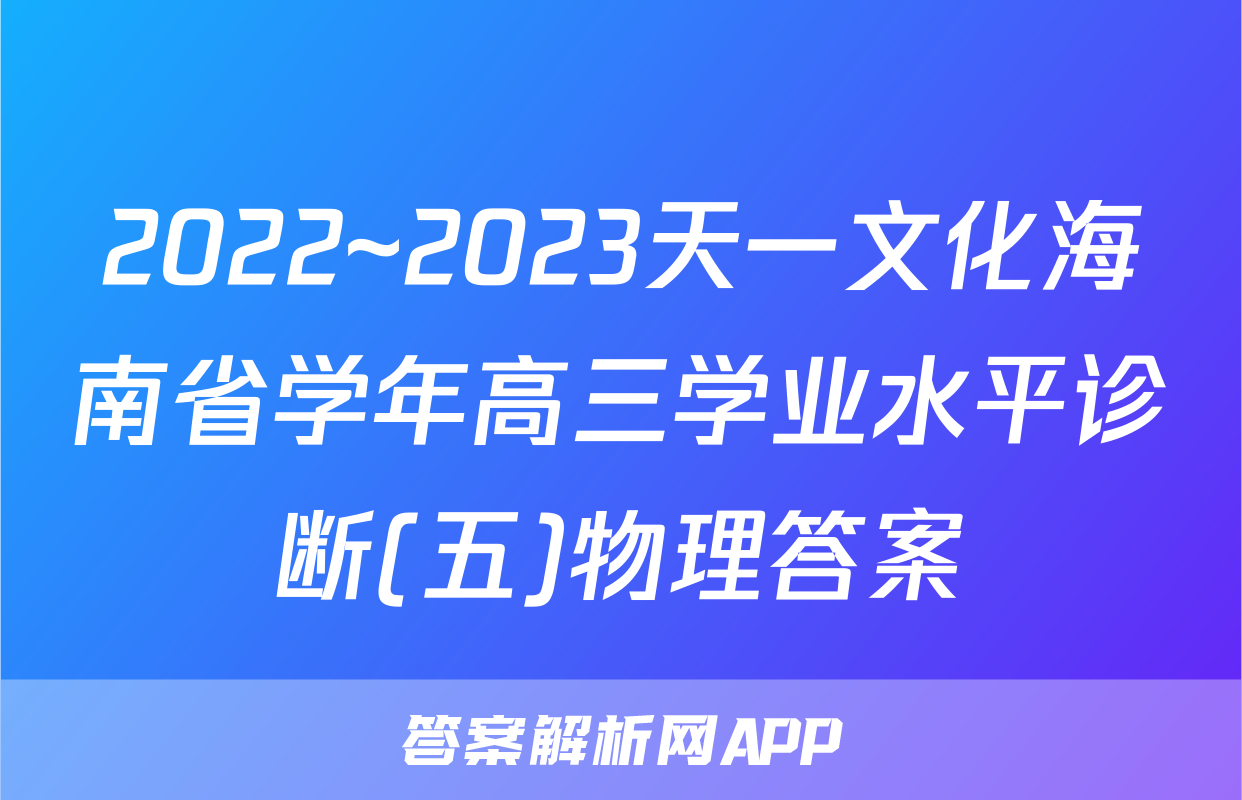 2022~2023天一文化海南省学年高三学业水平诊断(五)物理答案