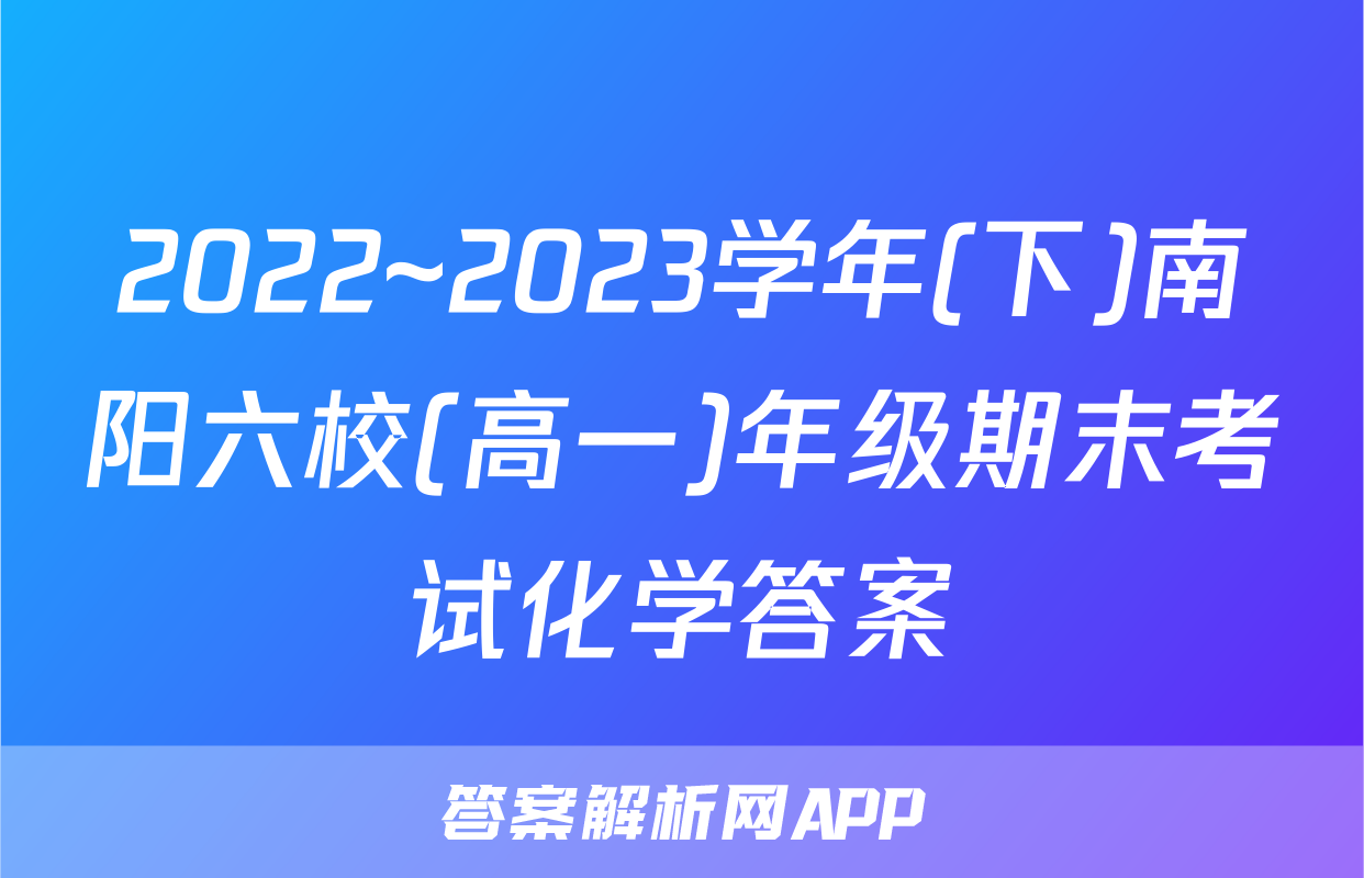 2022~2023学年(下)南阳六校(高一)年级期末考试化学答案