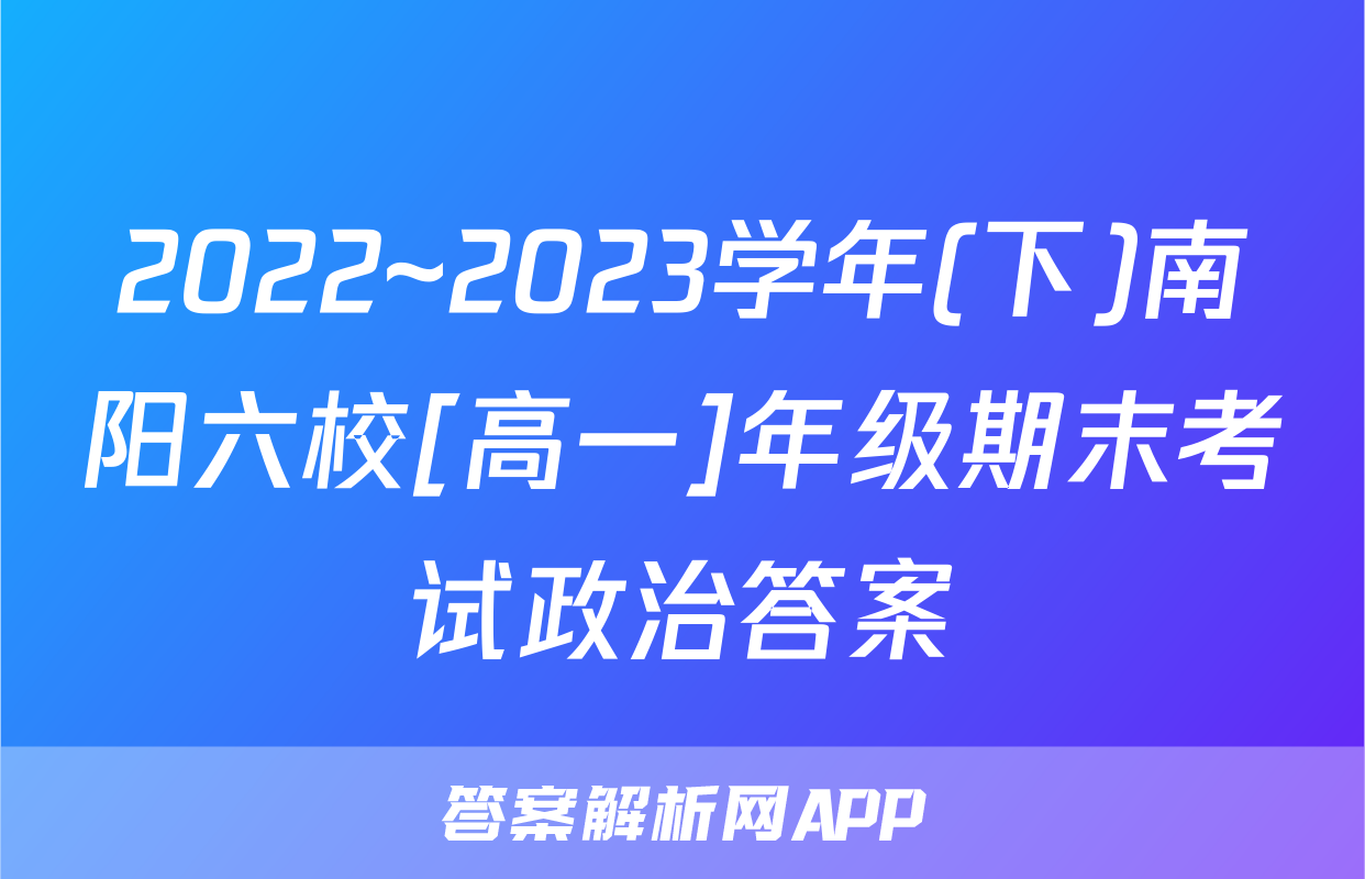 2022~2023学年(下)南阳六校[高一]年级期末考试政治答案
